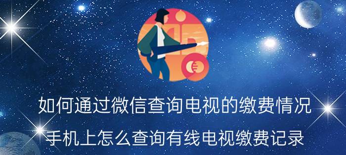 如何通过微信查询电视的缴费情况 手机上怎么查询有线电视缴费记录？